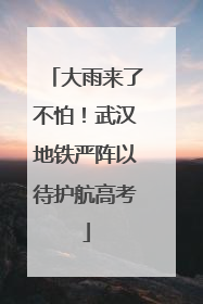大雨来了不怕！武汉地铁严阵以待护航高考