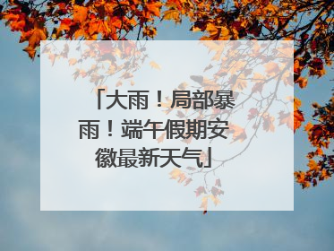 大雨！局部暴雨！端午假期安徽最新天气