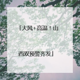大风+高温！山西双预警齐发