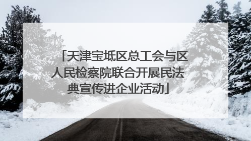 天津宝坻区总工会与区人民检察院联合开展民法典宣传进企业活动