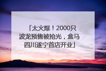 太火爆！2000只波龙预售被抢光，盒马四川遂宁首店开业