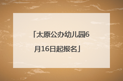 太原公办幼儿园6月16日起报名