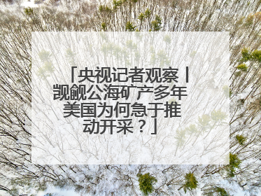 央视记者观察丨觊觎公海矿产多年 美国为何急于推动开采？