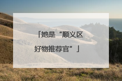 她是“顺义区好物推荐官”