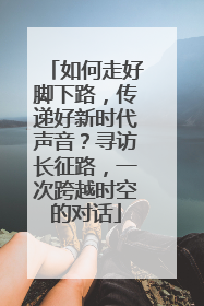 如何走好脚下路，传递好新时代声音？寻访长征路，一次跨越时空的对话