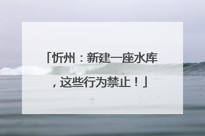 忻州：新建一座水库，这些行为禁止！