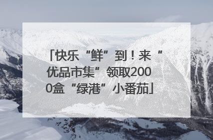 快乐“鲜”到！来“优品市集”领取2000盒“绿港”小番茄