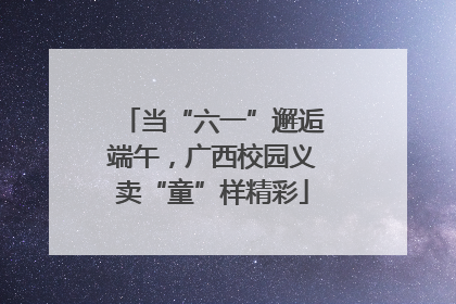 当“六一”邂逅端午，广西校园义卖“童”样精彩