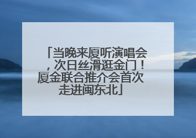 当晚来厦听演唱会，次日丝滑逛金门！厦金联合推介会首次走进闽东北