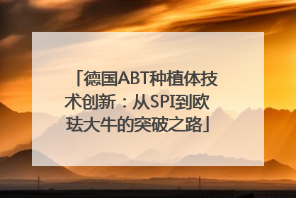 德国ABT种植体技术创新：从SPI到欧珐大牛的突破之路