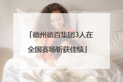 德州德百集团3人在全国赛场斩获佳绩