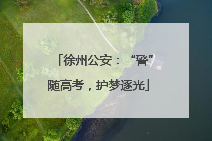 徐州公安：“警”随高考，护梦逐光