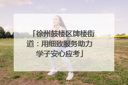 徐州鼓楼区牌楼街道：用细致服务助力学子安心应考
