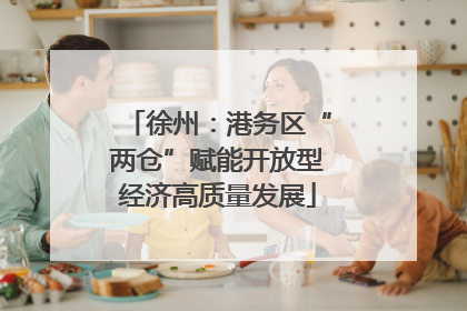 徐州：港务区“两仓”赋能开放型经济高质量发展