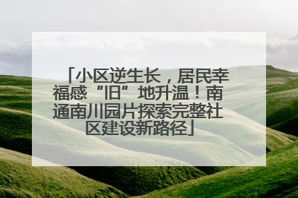 小区逆生长，居民幸福感“旧”地升温！南通南川园片探索完整社区建设新路径