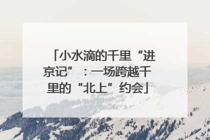 小水滴的千里“进京记”：一场跨越千里的“北上”约会