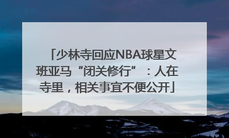 少林寺回应NBA球星文班亚马“闭关修行”：人在寺里，相关事宜不便公开