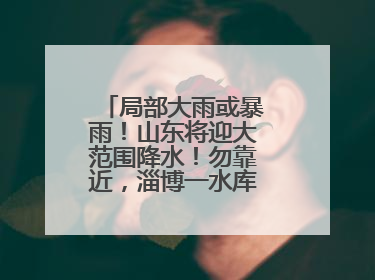 局部大雨或暴雨！山东将迎大范围降水！勿靠近，淄博一水库紧急提醒→