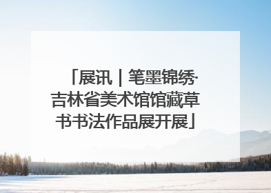 展讯｜笔墨锦绣·吉林省美术馆馆藏草书书法作品展开展