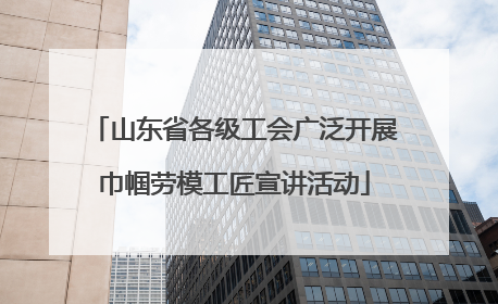 山东省各级工会广泛开展巾帼劳模工匠宣讲活动