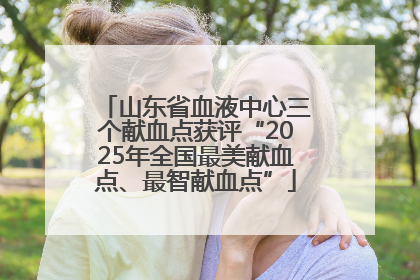 山东省血液中心三个献血点获评“2025年全国最美献血点、最智献血点”