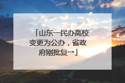 山东一民办高校变更为公办，省政府刚批复→