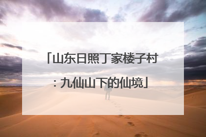 山东日照丁家楼子村：九仙山下的仙境