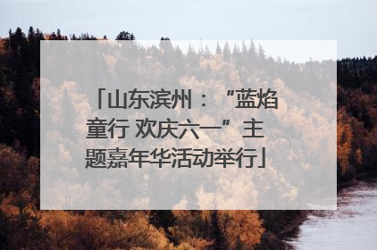 山东滨州：“蓝焰童行 欢庆六一”主题嘉年华活动举行
