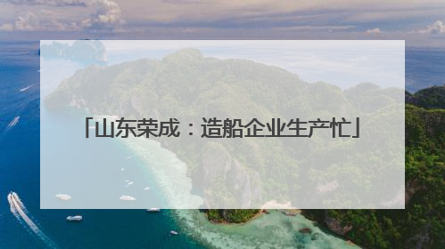山东荣成：造船企业生产忙