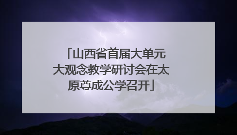 山西省首届大单元 大观念教学研讨会在太原尊成公学召开