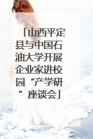 山西平定县与中国石油大学开展企业家进校园“产学研”座谈会