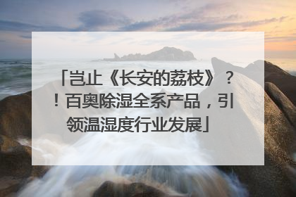 岂止《长安的荔枝》？！百奥除湿全系产品，引领温湿度行业发展