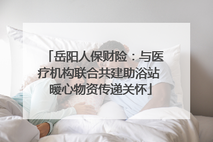岳阳人保财险：与医疗机构联合共建助浴站 暖心物资传递关怀