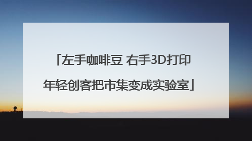 左手咖啡豆 右手3D打印 年轻创客把市集变成实验室
