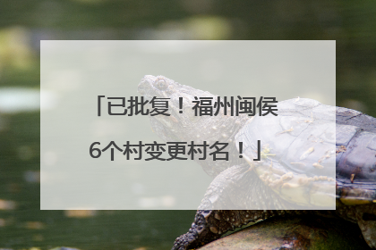 已批复！福州闽侯6个村变更村名！