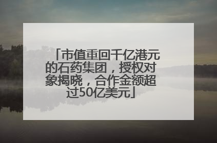 市值重回千亿港元的石药集团，授权对象揭晓，合作金额超过50亿美元