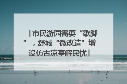 市民游园需要“歇脚”，舒城“微改造”增设仿古凉亭解民忧