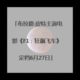 布拉德·皮特主演电影《F1：狂飙飞车》定档6月27日