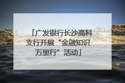 广发银行长沙高科支行开展“金融知识万里行”活动