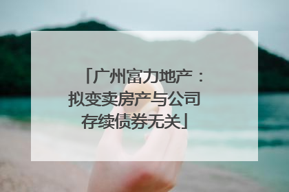 广州富力地产：拟变卖房产与公司存续债券无关