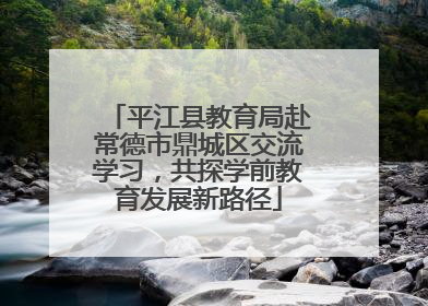 平江县教育局赴常德市鼎城区交流学习，共探学前教育发展新路径