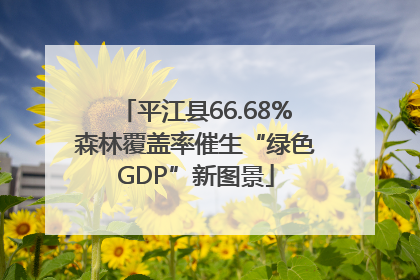 平江县66.68%森林覆盖率催生“绿色GDP”新图景