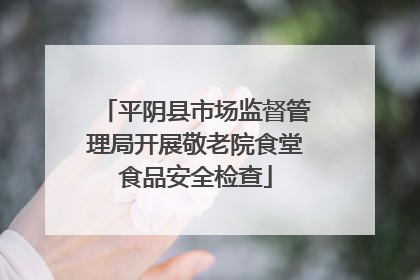 平阴县市场监督管理局开展敬老院食堂食品安全检查