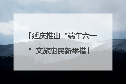 延庆推出“端午六一”文旅惠民新举措
