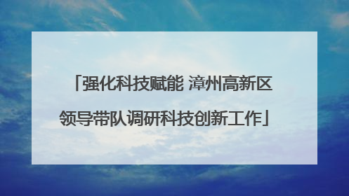 强化科技赋能 漳州高新区领导带队调研科技创新工作