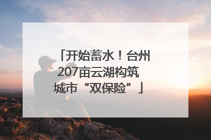 开始蓄水！台州207亩云湖构筑城市“双保险”