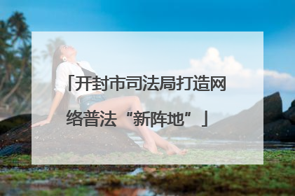 开封市司法局打造网络普法“新阵地”