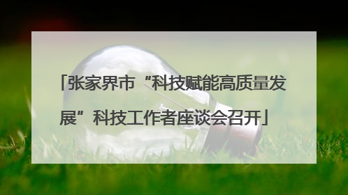 张家界市“科技赋能高质量发展”科技工作者座谈会召开