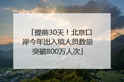 提前30天！北京口岸今年出入境人员数量突破800万人次