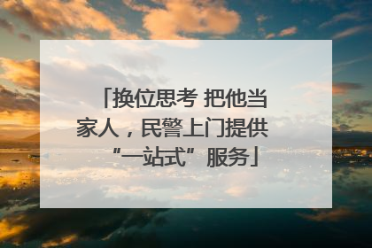 换位思考 把他当家人，民警上门提供“一站式”服务